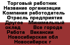 Торговый работник › Название организации ­ Компания-работодатель › Отрасль предприятия ­ Другое › Минимальный оклад ­ 1 - Все города Работа » Вакансии   . Новосибирская обл.,Новосибирск г.